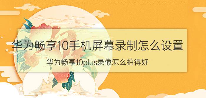 华为畅享10手机屏幕录制怎么设置 华为畅享10plus录像怎么拍得好？